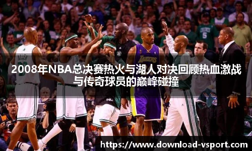 2008年NBA总决赛热火与湖人对决回顾热血激战与传奇球员的巅峰碰撞