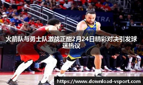 火箭队与勇士队激战正酣2月24日精彩对决引发球迷热议